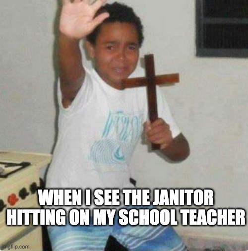 Christ | WHEN I SEE THE JANITOR HITTING ON MY SCHOOL TEACHER | image tagged in help | made w/ Imgflip meme maker