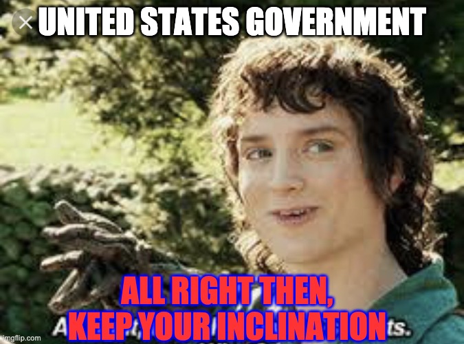 All Right Then, Keep Your Secrets | UNITED STATES GOVERNMENT ALL RIGHT THEN, KEEP YOUR INCLINATION | image tagged in all right then keep your secrets | made w/ Imgflip meme maker