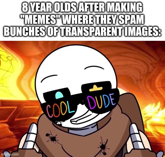 huh. | 8 YEAR OLDS AFTER MAKING "MEMES" WHERE THEY SPAM BUNCHES OF TRANSPARENT IMAGES: | image tagged in memes,funny,imgflip,bruh | made w/ Imgflip meme maker