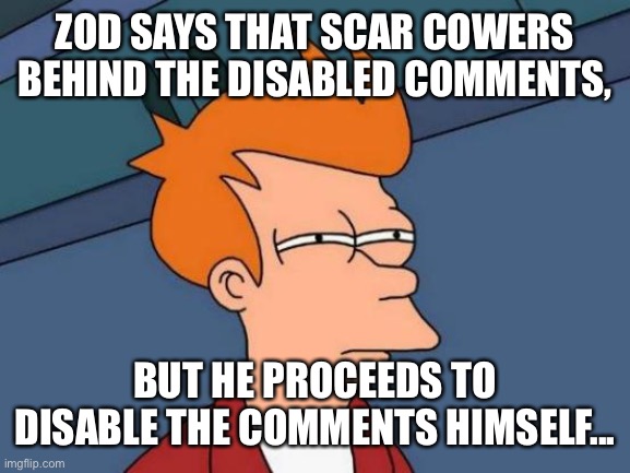 That’s hypocritical. | ZOD SAYS THAT SCAR COWERS BEHIND THE DISABLED COMMENTS, BUT HE PROCEEDS TO DISABLE THE COMMENTS HIMSELF... | image tagged in memes,futurama fry | made w/ Imgflip meme maker