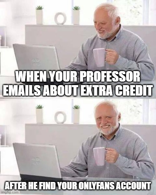 Well shiiiiit I need that extra credit | WHEN YOUR PROFESSOR EMAILS ABOUT EXTRA CREDIT; AFTER HE FIND YOUR ONLYFANS ACCOUNT | image tagged in memes,hide the pain harold,thots,college,wtf | made w/ Imgflip meme maker