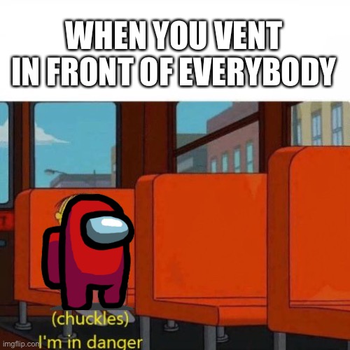 E | WHEN YOU VENT IN FRONT OF EVERYBODY | image tagged in chuckles i m in danger | made w/ Imgflip meme maker