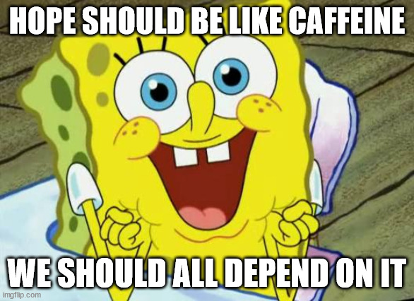 Spongebob hopeful | HOPE SHOULD BE LIKE CAFFEINE; WE SHOULD ALL DEPEND ON IT | image tagged in spongebob hopeful | made w/ Imgflip meme maker