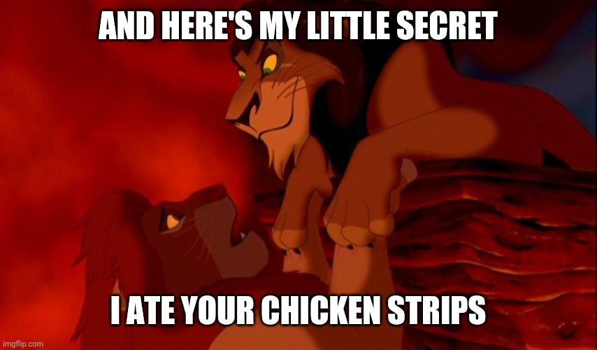 TLK Chicken Strips meme | AND HERE'S MY LITTLE SECRET; I ATE YOUR CHICKEN STRIPS | image tagged in i killed mufasa,chicken strips,lion king | made w/ Imgflip meme maker