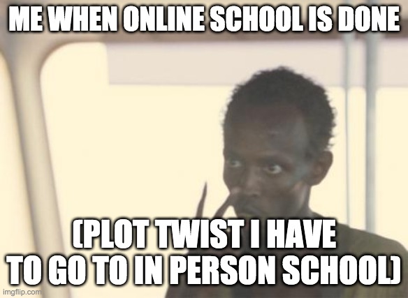 school | ME WHEN ONLINE SCHOOL IS DONE; (PLOT TWIST I HAVE TO GO TO IN PERSON SCHOOL) | image tagged in memes,i'm the captain now | made w/ Imgflip meme maker