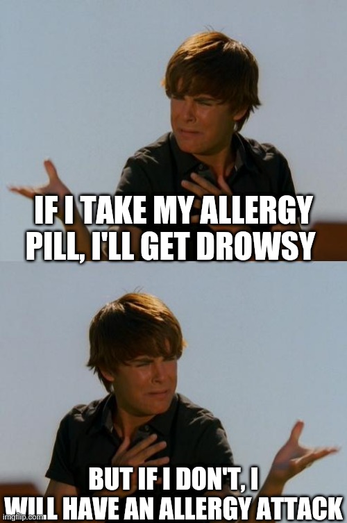 Season Allergies Suck :( | IF I TAKE MY ALLERGY PILL, I'LL GET DROWSY; BUT IF I DON'T, I WILL HAVE AN ALLERGY ATTACK | image tagged in zack efron difficult decision | made w/ Imgflip meme maker