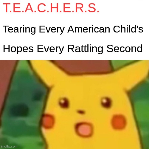 TEACHERS (the truth is revealed) | T.E.A.C.H.E.R.S. Tearing Every American Child's; Hopes Every Rattling Second | image tagged in memes,surprised pikachu | made w/ Imgflip meme maker