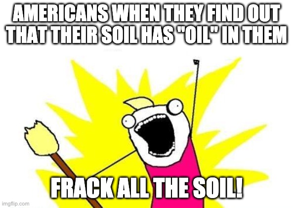 X All The Y Meme | AMERICANS WHEN THEY FIND OUT THAT THEIR SOIL HAS "OIL" IN THEM FRACK ALL THE SOIL! | image tagged in memes,x all the y | made w/ Imgflip meme maker