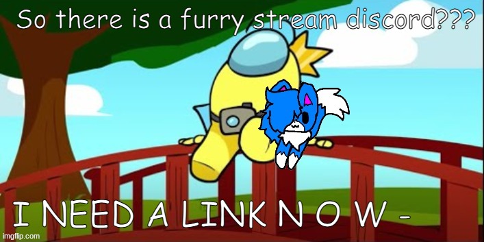 im going to spam every chat with uwu (jk) | So there is a furry stream discord??? I NEED A LINK N O W - | image tagged in good to be cloud | made w/ Imgflip meme maker