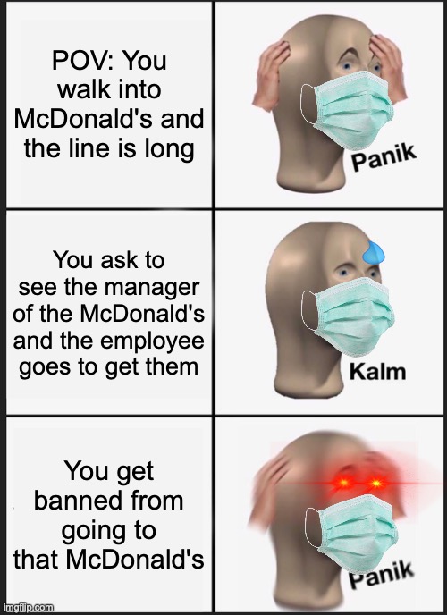 When you get banned from Micky D's | POV: You walk into McDonald's and the line is long; You ask to see the manager of the McDonald's and the employee goes to get them; You get banned from going to that McDonald's | image tagged in memes,panik kalm panik | made w/ Imgflip meme maker