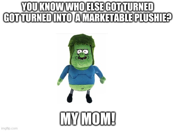 Muscle Man got turned into a marketable plushie | YOU KNOW WHO ELSE GOT TURNED GOT TURNED INTO  A MARKETABLE PLUSHIE? MY MOM! | image tagged in blank white template,regular show | made w/ Imgflip meme maker