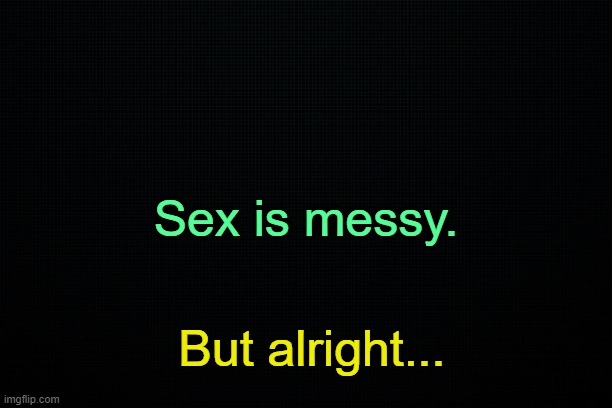 . | Sex is messy. But alright... | made w/ Imgflip meme maker