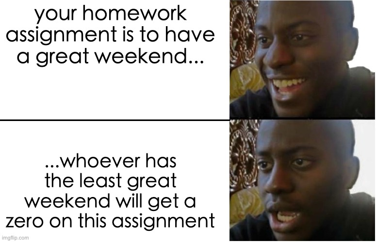 Disappointed Black Guy | your homework assignment is to have a great weekend... ...whoever has the least great weekend will get a zero on this assignment | image tagged in disappointed black guy | made w/ Imgflip meme maker