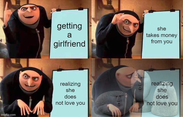 does she | getting a girlfriend; she takes money from you; realizing she does not love you; realizing she does not love you | image tagged in memes,gru's plan | made w/ Imgflip meme maker