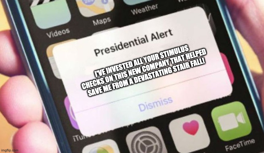 Presidential Alert Meme | I'VE INVESTED ALL YOUR STIMULUS CHECKS ON THIS NEW COMPANY THAT HELPED SAVE ME FROM A DEVASTATING STAIR FALL! | image tagged in memes,presidential alert | made w/ Imgflip meme maker