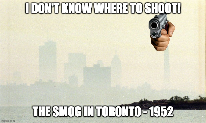 Toronto Smog | I DON'T KNOW WHERE TO SHOOT! THE SMOG IN TORONTO - 1952 | image tagged in toronto smog | made w/ Imgflip meme maker