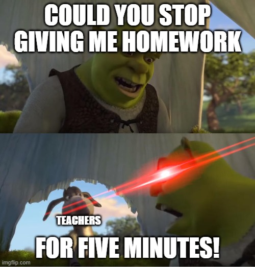 Shrek For Five Minutes | COULD YOU STOP GIVING ME HOMEWORK; FOR FIVE MINUTES! TEACHERS | image tagged in shrek for five minutes,teachers | made w/ Imgflip meme maker