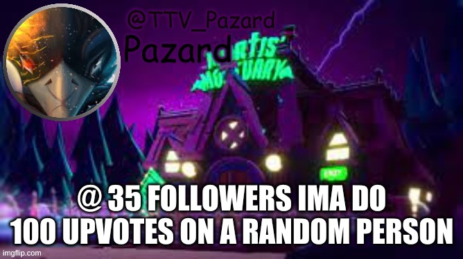 TTV_Pazard | @ 35 FOLLOWERS IMA DO 100 UPVOTES ON A RANDOM PERSON | image tagged in ttv_pazard | made w/ Imgflip meme maker