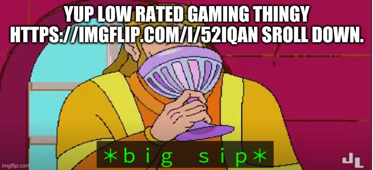 B I G S I  P | YUP LOW RATED GAMING THINGY HTTPS://IMGFLIP.COM/I/52IQAN SROLL DOWN. | image tagged in b i g s i p | made w/ Imgflip meme maker