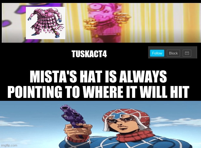 Tusk act 4 announcement | MISTA'S HAT IS ALWAYS POINTING TO WHERE IT WILL HIT | image tagged in tusk act 4 announcement,jojo's bizarre adventure,mista,jojo meme | made w/ Imgflip meme maker