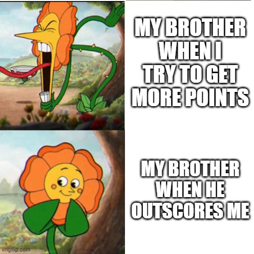 :( | MY BROTHER WHEN I TRY TO GET MORE POINTS; MY BROTHER WHEN HE OUTSCORES ME | image tagged in cuphead flower | made w/ Imgflip meme maker