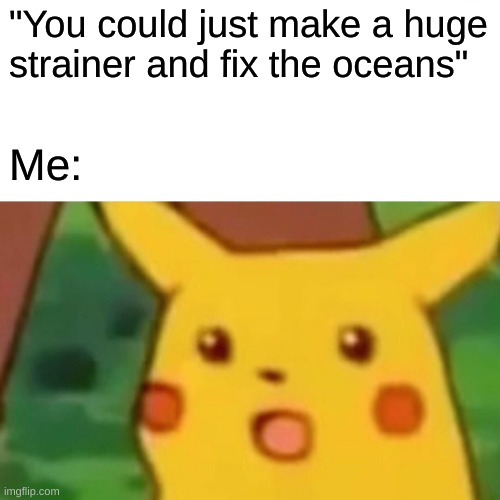 Surprised Pikachu Meme | "You could just make a huge strainer and fix the oceans" Me: | image tagged in memes,surprised pikachu | made w/ Imgflip meme maker