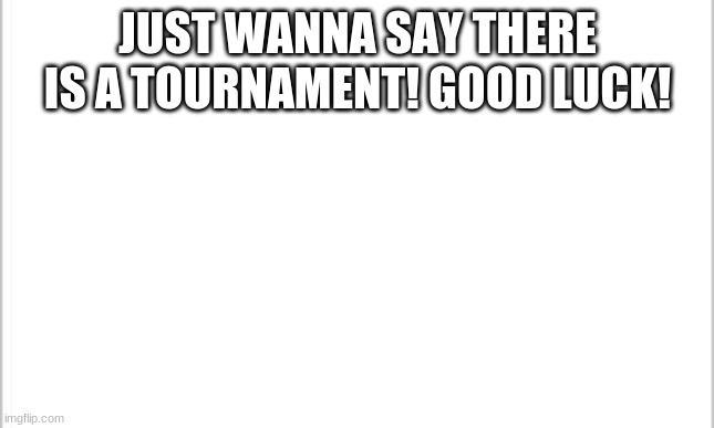 white background | JUST WANNA SAY THERE IS A TOURNAMENT! GOOD LUCK! | image tagged in white background | made w/ Imgflip meme maker