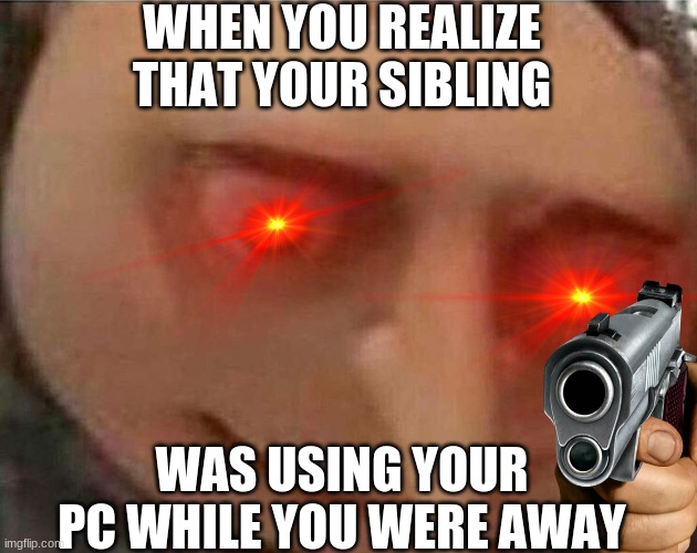 Siblings | WHEN YOU REALIZE THAT YOUR SIBLING; WAS USING YOUR PC WHILE YOU WERE AWAY | image tagged in gru meme | made w/ Imgflip meme maker