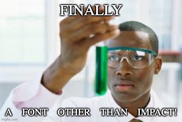 FINALLY | FINALLY A FONT OTHER THAN IMPACT! | image tagged in finally | made w/ Imgflip meme maker