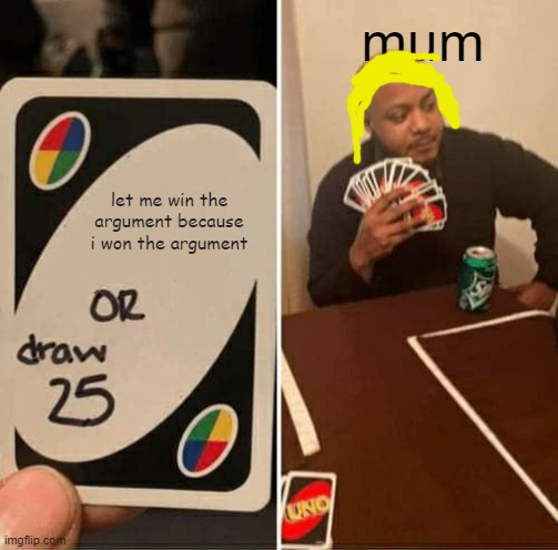 UNO Draw 25 Cards | mum; let me win the argument because i won the argument | image tagged in memes,uno draw 25 cards | made w/ Imgflip meme maker
