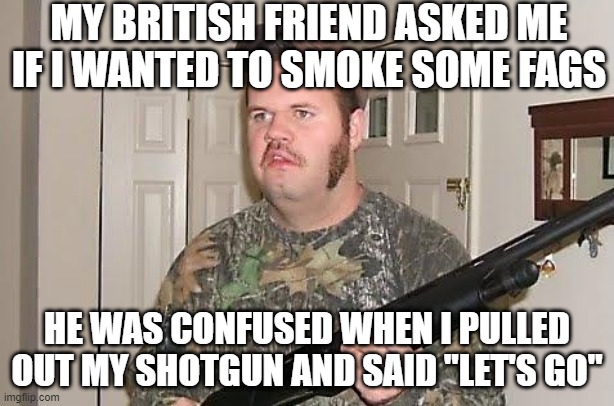 Word Confusion | MY BRITISH FRIEND ASKED ME IF I WANTED TO SMOKE SOME FAGS; HE WAS CONFUSED WHEN I PULLED OUT MY SHOTGUN AND SAID "LET'S GO" | image tagged in redneck wonder | made w/ Imgflip meme maker