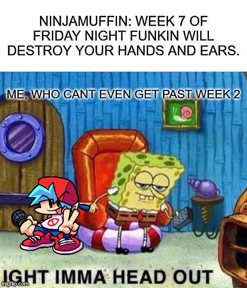 Spongebob Ight Imma Head Out |  NINJAMUFFIN: WEEK 7 OF FRIDAY NIGHT FUNKIN WILL DESTROY YOUR HANDS AND EARS. ME, WHO CANT EVEN GET PAST WEEK 2 | image tagged in memes,spongebob ight imma head out | made w/ Imgflip meme maker