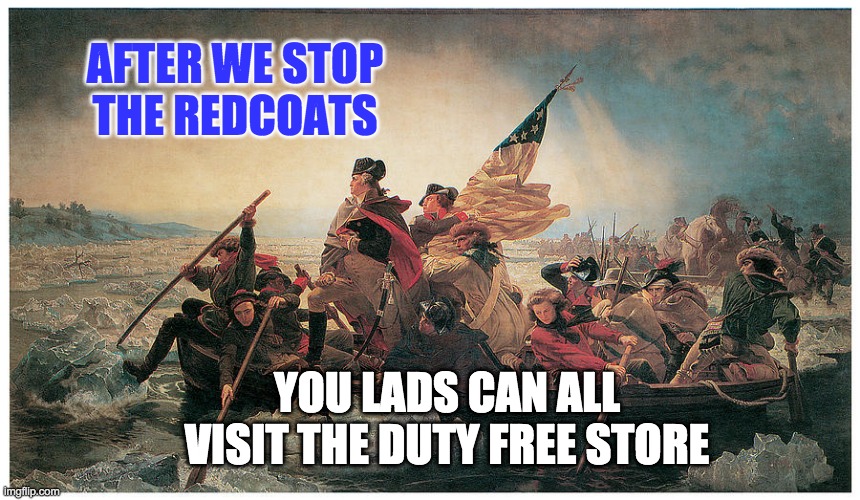 Washington Crossing the Delaware | AFTER WE STOP THE REDCOATS YOU LADS CAN ALL VISIT THE DUTY FREE STORE | image tagged in washington crossing the delaware | made w/ Imgflip meme maker