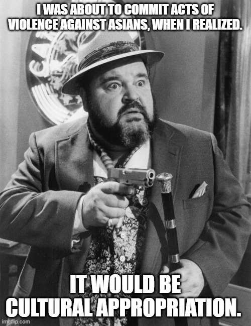dom deluise loose cannons | I WAS ABOUT TO COMMIT ACTS OF VIOLENCE AGAINST ASIANS, WHEN I REALIZED. IT WOULD BE CULTURAL APPROPRIATION. | image tagged in dom deluise loose cannons | made w/ Imgflip meme maker