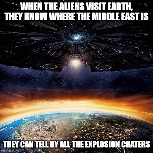 Obvious Location | WHEN THE ALIENS VISIT EARTH, THEY KNOW WHERE THE MIDDLE EAST IS; THEY CAN TELL BY ALL THE EXPLOSION CRATERS | image tagged in ufo | made w/ Imgflip meme maker