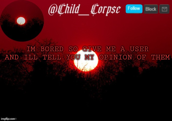 S o b o r e d | IM BORED SO GIVE ME A USER AND ILL TELL YOU MY OPINION OF THEM | image tagged in t | made w/ Imgflip meme maker