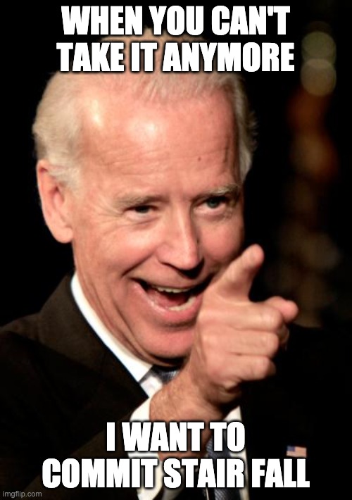 Smilin Biden Meme | WHEN YOU CAN'T TAKE IT ANYMORE I WANT TO COMMIT STAIR FALL | image tagged in memes,smilin biden | made w/ Imgflip meme maker