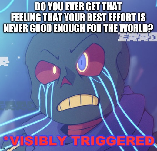 i do. | DO YOU EVER GET THAT FEELING THAT YOUR BEST EFFORT IS NEVER GOOD ENOUGH FOR THE WORLD? | image tagged in error sans visibly triggered | made w/ Imgflip meme maker