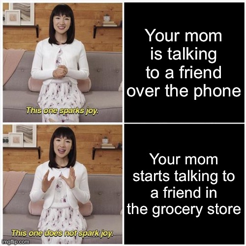 The difference between | Your mom is talking to a friend over the phone; Your mom starts talking to a friend in the grocery store | image tagged in marie kondo spark joy,mom,memes | made w/ Imgflip meme maker