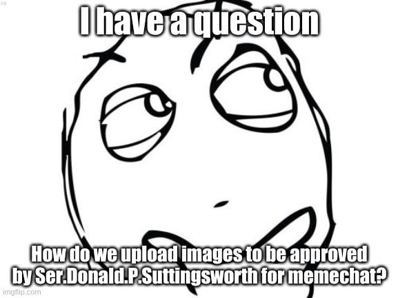 ? | I have a question; How do we upload images to be approved by Ser.Donald.P.Suttingsworth for memechat? | image tagged in memes,question rage face | made w/ Imgflip meme maker