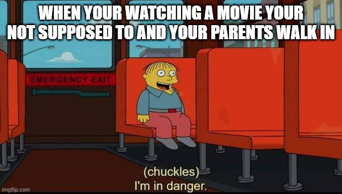 Don't do anything in fear! | WHEN YOUR WATCHING A MOVIE YOUR NOT SUPPOSED TO AND YOUR PARENTS WALK IN | image tagged in im in danger | made w/ Imgflip meme maker