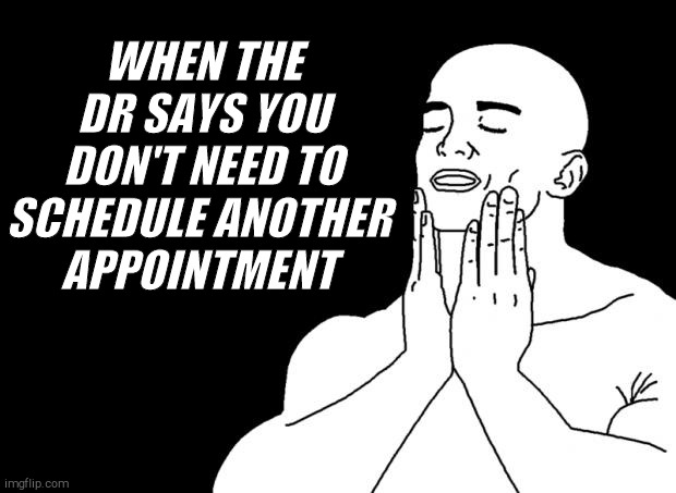 Smooth Face | WHEN THE DR SAYS YOU DON'T NEED TO SCHEDULE ANOTHER 
APPOINTMENT | image tagged in smooth face | made w/ Imgflip meme maker