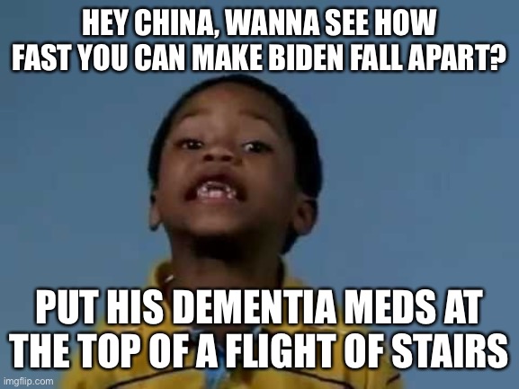 That's racist | HEY CHINA, WANNA SEE HOW FAST YOU CAN MAKE BIDEN FALL APART? PUT HIS DEMENTIA MEDS AT THE TOP OF A FLIGHT OF STAIRS | image tagged in that's racist | made w/ Imgflip meme maker