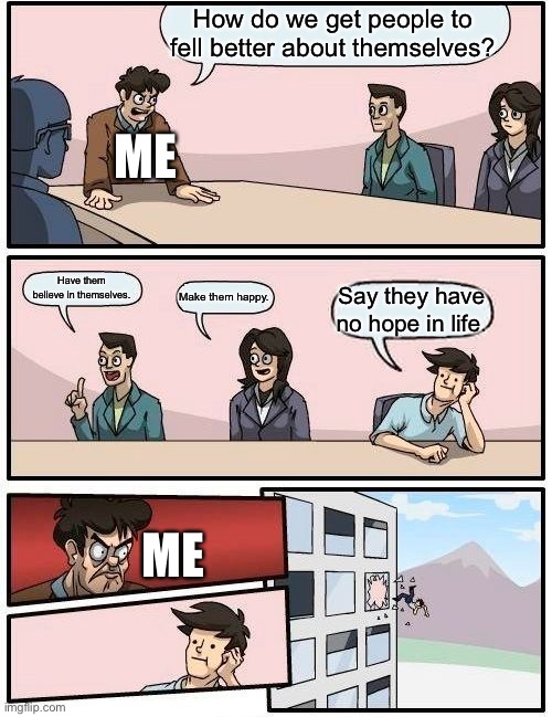 Boardroom Meeting Suggestion Meme | How do we get people to fell better about themselves? ME; Have them believe in themselves. Make them happy. Say they have no hope in life. ME | image tagged in memes,boardroom meeting suggestion,hope | made w/ Imgflip meme maker