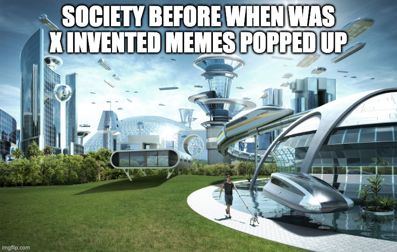 Futuristic Utopia | SOCIETY BEFORE WHEN WAS X INVENTED MEMES POPPED UP | image tagged in futuristic utopia | made w/ Imgflip meme maker