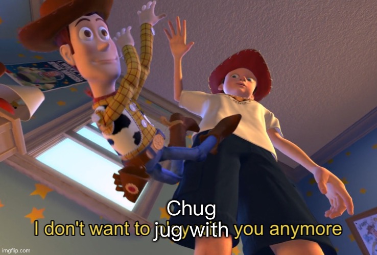 Idk why I’m doing this | Chug jug with | image tagged in i don t want to play with you anymore | made w/ Imgflip meme maker