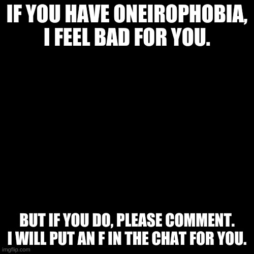 F in the chat for those who are afraid of dreams. | IF YOU HAVE ONEIROPHOBIA, I FEEL BAD FOR YOU. BUT IF YOU DO, PLEASE COMMENT. I WILL PUT AN F IN THE CHAT FOR YOU. | image tagged in memes,blank transparent square | made w/ Imgflip meme maker