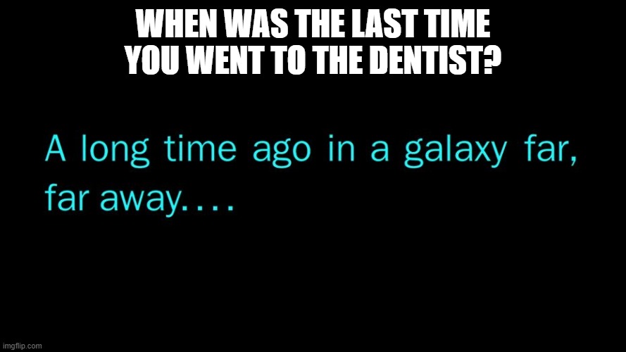 What is a dentist? | WHEN WAS THE LAST TIME YOU WENT TO THE DENTIST? | image tagged in a long time ago in a galaxy far far away | made w/ Imgflip meme maker
