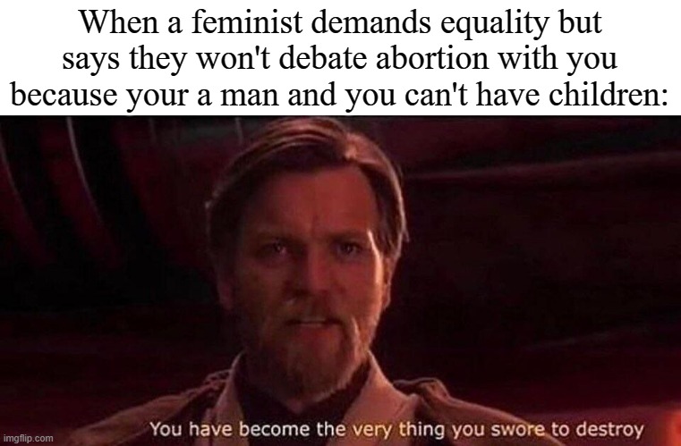 You've become the very thing you swore to destroy | When a feminist demands equality but says they won't debate abortion with you because your a man and you can't have children: | image tagged in you've become the very thing you swore to destroy,memes | made w/ Imgflip meme maker