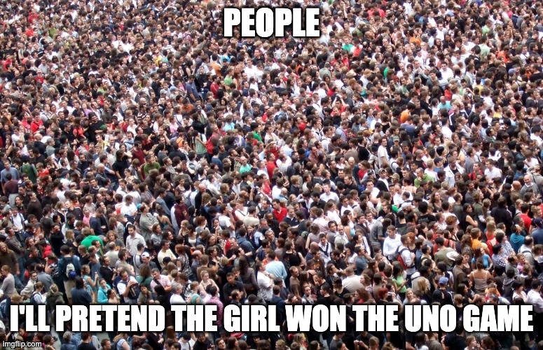 crowd of people | PEOPLE I'LL PRETEND THE GIRL WON THE UNO GAME | image tagged in crowd of people | made w/ Imgflip meme maker